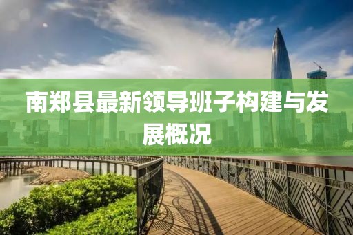 南鄭縣最新領(lǐng)導(dǎo)班子構(gòu)建與發(fā)展概況