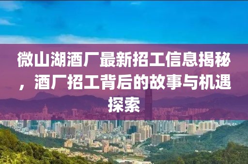 微山湖酒廠最新招工信息揭秘，酒廠招工背后的故事與機遇探索