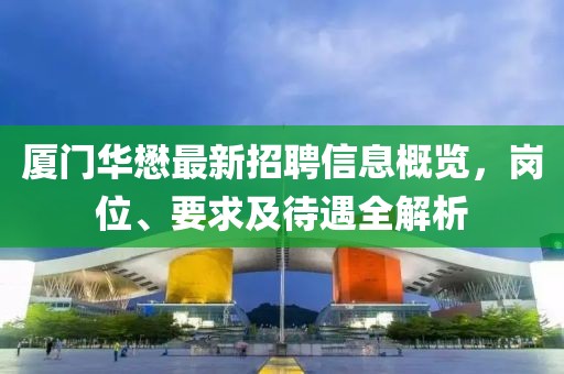 廈門華懋最新招聘信息概覽，崗位、要求及待遇全解析