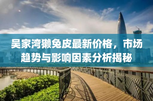 吳家灣獺兔皮最新價(jià)格，市場趨勢與影響因素分析揭秘