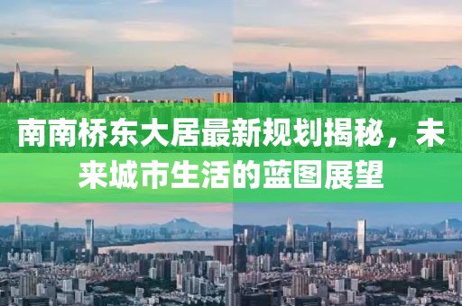 南南橋東大居最新規(guī)劃揭秘，未來城市生活的藍(lán)圖展望