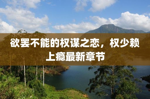 欲罷不能的權謀之戀，權少賴上癮最新章節(jié)