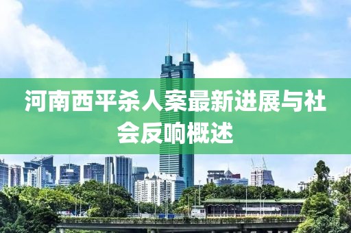 河南西平殺人案最新進(jìn)展與社會(huì)反響概述