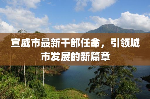 宣威市最新干部任命，引領(lǐng)城市發(fā)展的新篇章
