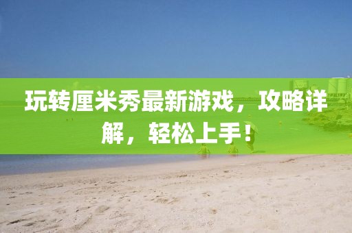 玩轉(zhuǎn)厘米秀最新游戲，攻略詳解，輕松上手！