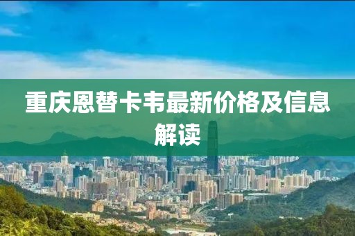 重慶恩替卡韋最新價(jià)格及信息解讀