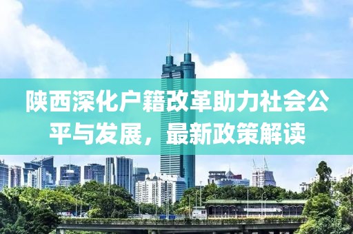 陜西深化戶籍改革助力社會公平與發(fā)展，最新政策解讀