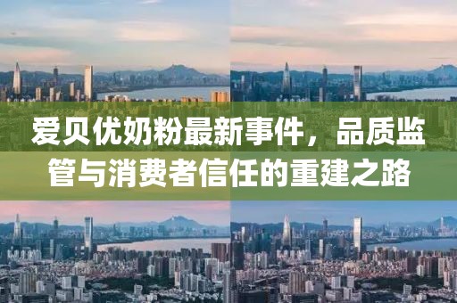 愛貝優(yōu)奶粉最新事件，品質(zhì)監(jiān)管與消費(fèi)者信任的重建之路