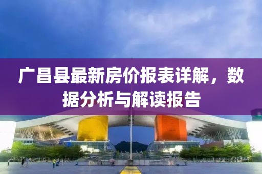 廣昌縣最新房價報表詳解，數(shù)據(jù)分析與解讀報告