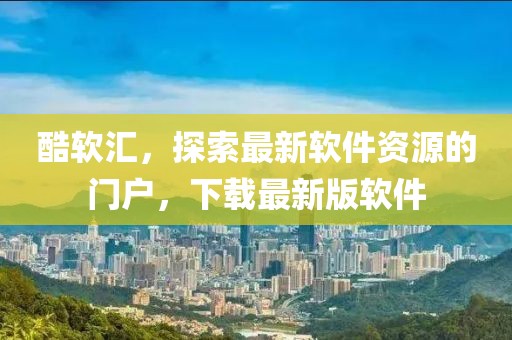 酷軟匯，探索最新軟件資源的門(mén)戶(hù)，下載最新版軟件