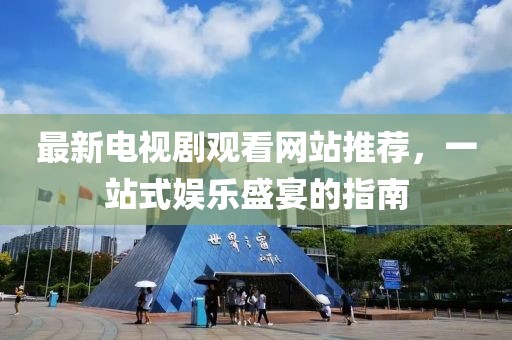 最新電視劇觀看網(wǎng)站推薦，一站式娛樂盛宴的指南