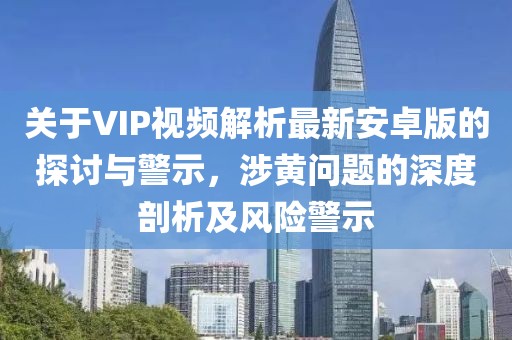 關(guān)于VIP視頻解析最新安卓版的探討與警示，涉黃問題的深度剖析及風險警示