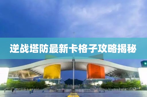 逆戰(zhàn)塔防最新卡格子攻略揭秘