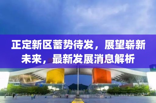 正定新區(qū)蓄勢(shì)待發(fā)，展望嶄新未來(lái)，最新發(fā)展消息解析
