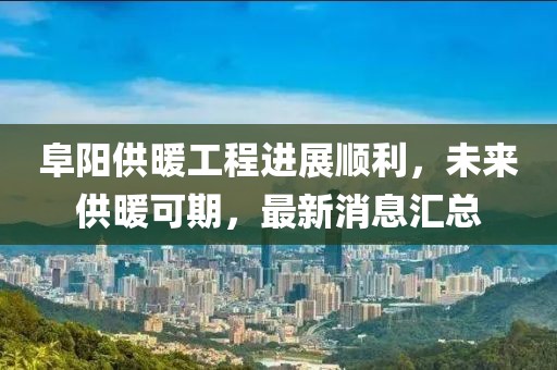 阜陽供暖工程進展順利，未來供暖可期，最新消息匯總