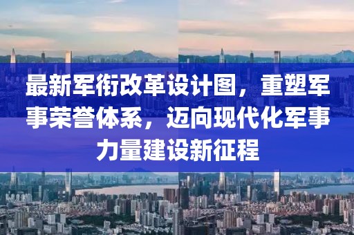 最新軍銜改革設(shè)計圖，重塑軍事榮譽體系，邁向現(xiàn)代化軍事力量建設(shè)新征程