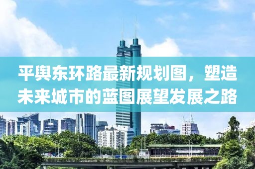 平輿東環(huán)路最新規(guī)劃圖，塑造未來城市的藍圖展望發(fā)展之路