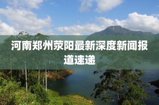 河南鄭州滎陽最新深度新聞報道速遞