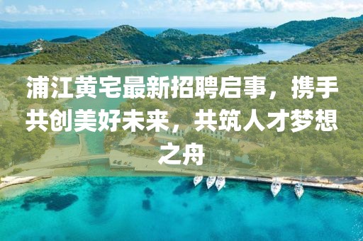 浦江黃宅最新招聘啟事，攜手共創(chuàng)美好未來，共筑人才夢(mèng)想之舟