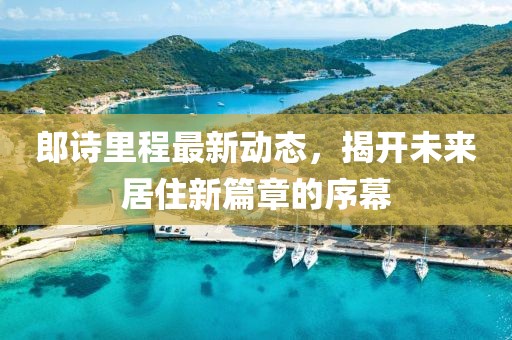 郎詩里程最新動態(tài)，揭開未來居住新篇章的序幕