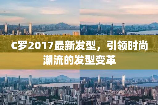 C羅2017最新發(fā)型，引領時尚潮流的發(fā)型變革