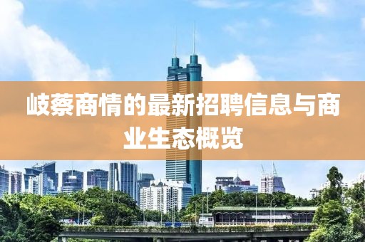 岐蔡商情的最新招聘信息與商業(yè)生態(tài)概覽