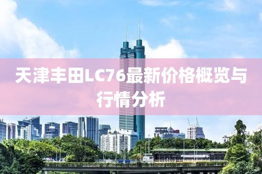 天津豐田L(fēng)C76最新價(jià)格概覽與行情分析
