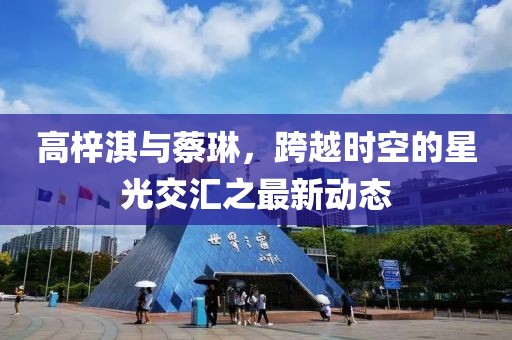 高梓淇與蔡琳，跨越時(shí)空的星光交匯之最新動(dòng)態(tài)