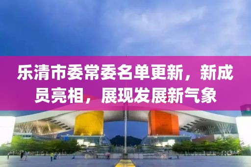 樂清市委常委名單更新，新成員亮相，展現(xiàn)發(fā)展新氣象