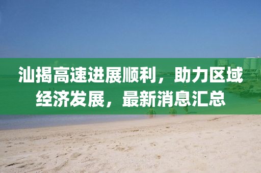 汕揭高速進展順利，助力區(qū)域經(jīng)濟發(fā)展，最新消息匯總