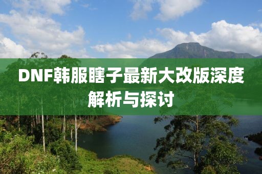 DNF韓服瞎子最新大改版深度解析與探討