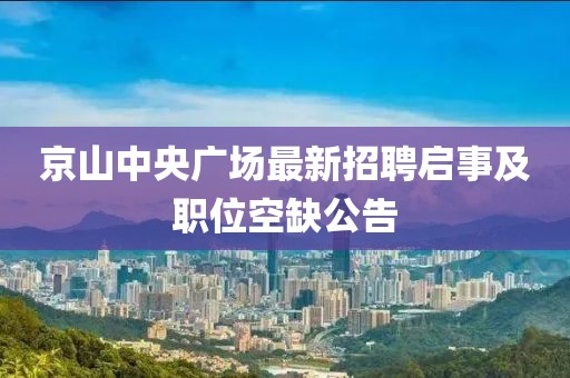 京山中央廣場(chǎng)最新招聘啟事及職位空缺公告
