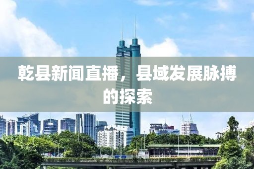 乾縣新聞直播，縣域發(fā)展脈搏的探索