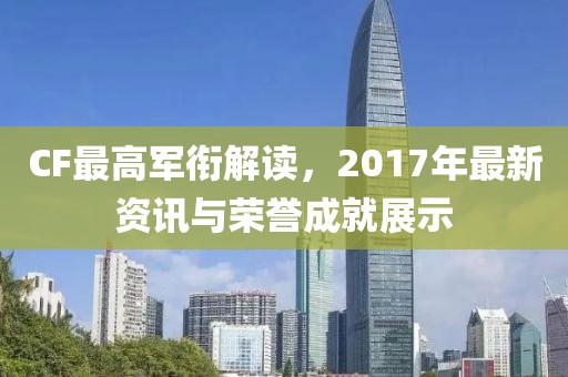 CF最高軍銜解讀，2017年最新資訊與榮譽(yù)成就展示