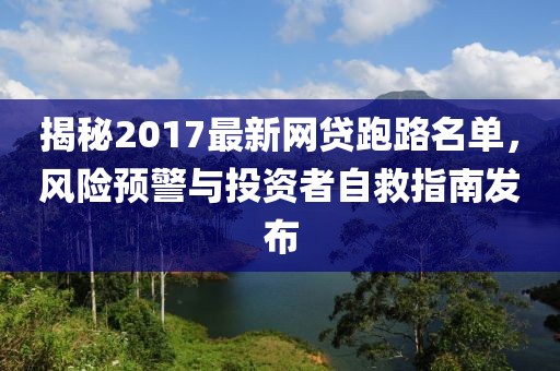 揭秘2017最新網(wǎng)貸跑路名單，風(fēng)險(xiǎn)預(yù)警與投資者自救指南發(fā)布