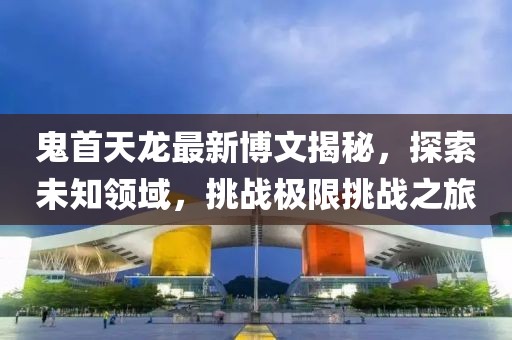 鬼首天龍最新博文揭秘，探索未知領域，挑戰(zhàn)極限挑戰(zhàn)之旅