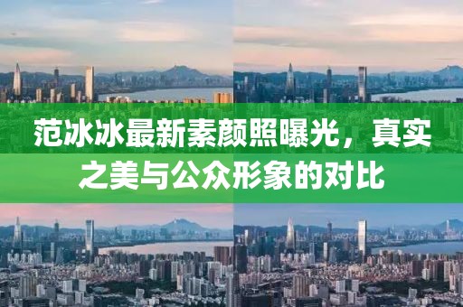 范冰冰最新素顏照曝光，真實(shí)之美與公眾形象的對(duì)比