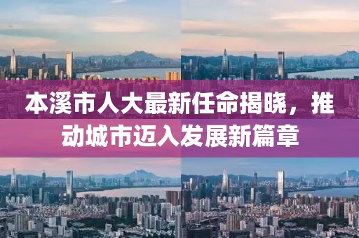 本溪市人大最新任命揭曉，推動(dòng)城市邁入發(fā)展新篇章