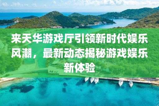 來天華游戲廳引領(lǐng)新時代娛樂風(fēng)潮，最新動態(tài)揭秘游戲娛樂新體驗