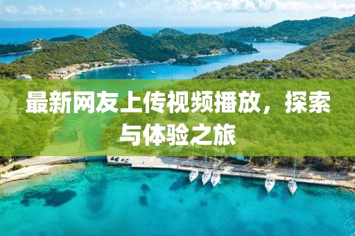 最新網(wǎng)友上傳視頻播放，探索與體驗之旅