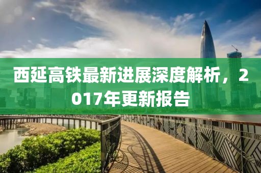 西延高鐵最新進展深度解析，2017年更新報告