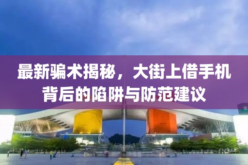最新騙術(shù)揭秘，大街上借手機(jī)背后的陷阱與防范建議