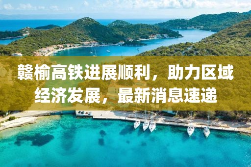 贛榆高鐵進(jìn)展順利，助力區(qū)域經(jīng)濟(jì)發(fā)展，最新消息速遞