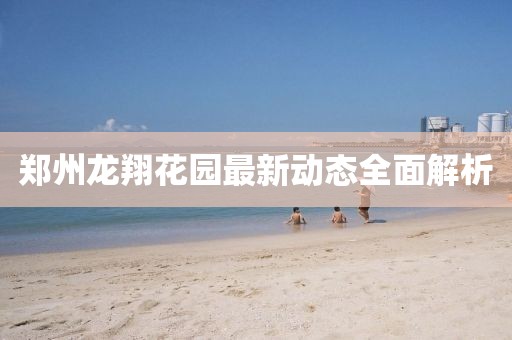 鄭州龍翔花園最新動態(tài)全面解析