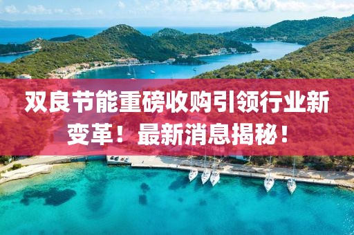 雙良節(jié)能重磅收購(gòu)引領(lǐng)行業(yè)新變革！最新消息揭秘！