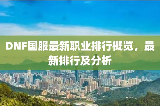 DNF國服最新職業(yè)排行概覽，最新排行及分析