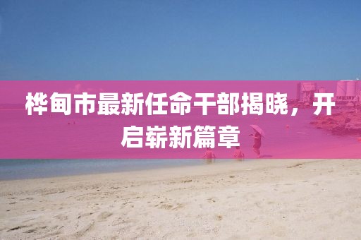 樺甸市最新任命干部揭曉，開(kāi)啟嶄新篇章
