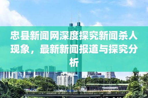 忠縣新聞網(wǎng)深度探究新聞殺人現(xiàn)象，最新新聞報道與探究分析