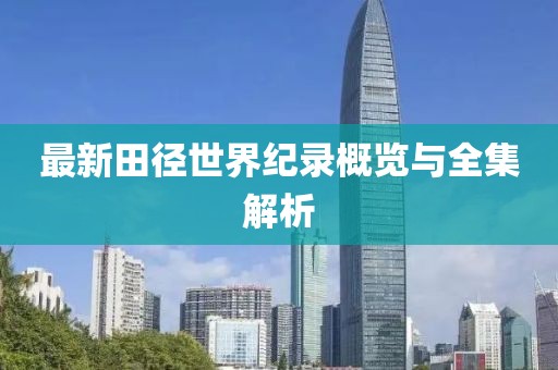 最新田徑世界紀(jì)錄概覽與全集解析