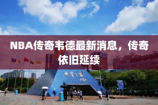 NBA傳奇韋德最新消息，傳奇依舊延續(xù)